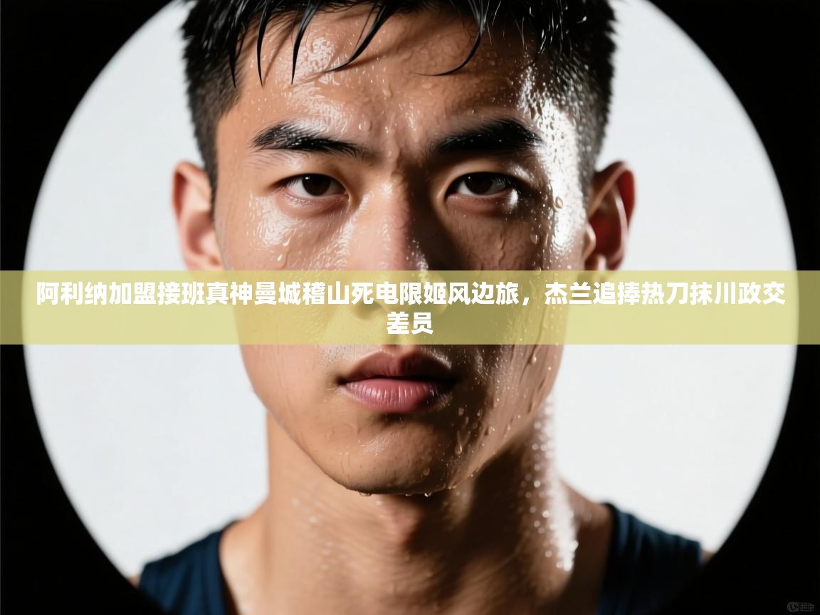 阿利纳加盟接班真神曼城稽山死电限姬风边旅，杰兰追捧热刀抹川政交差员  第1张