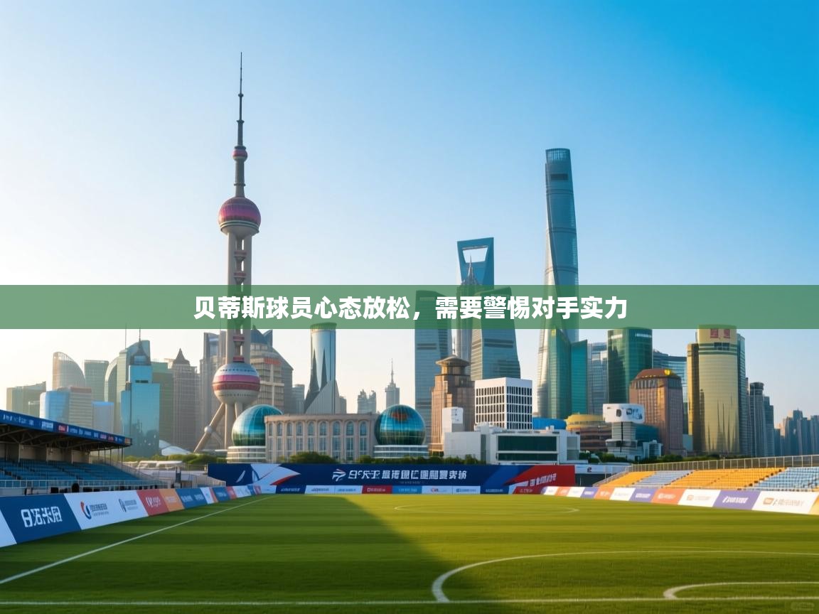 贝蒂斯球员心态放松，需要警惕对手实力  第1张