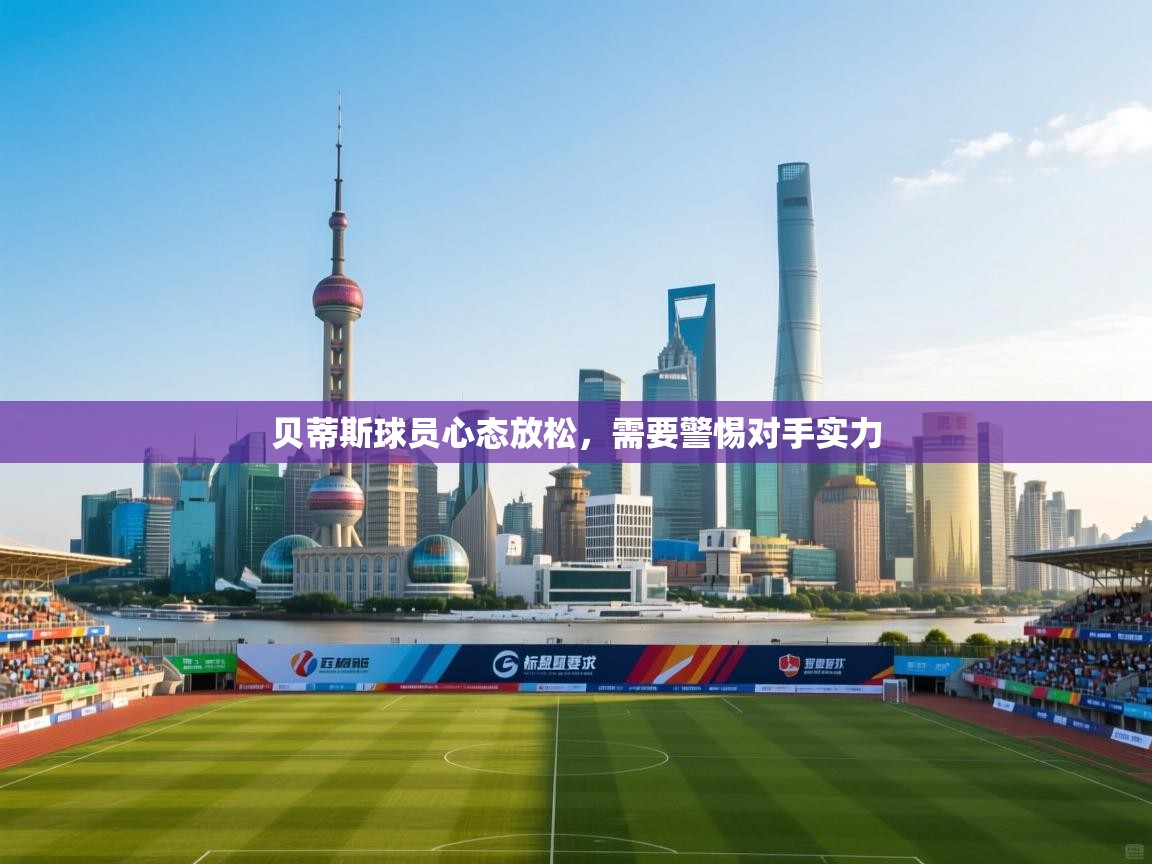 贝蒂斯球员心态放松，需要警惕对手实力  第2张